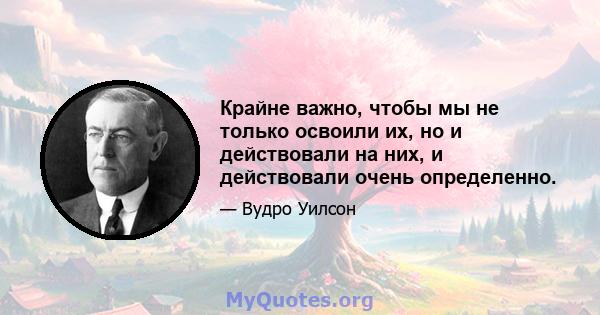 Крайне важно, чтобы мы не только освоили их, но и действовали на них, и действовали очень определенно.