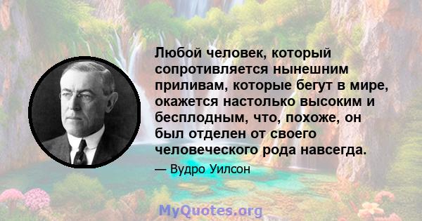 Любой человек, который сопротивляется нынешним приливам, которые бегут в мире, окажется настолько высоким и бесплодным, что, похоже, он был отделен от своего человеческого рода навсегда.