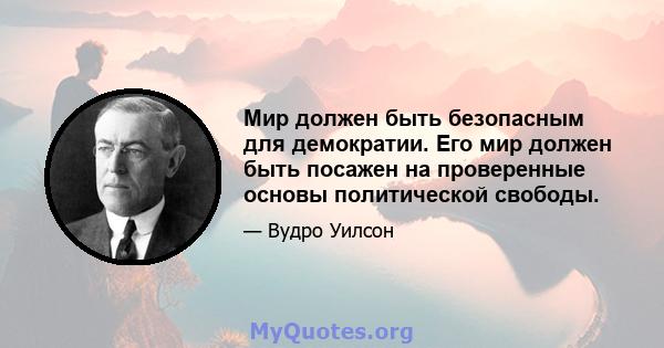 Мир должен быть безопасным для демократии. Его мир должен быть посажен на проверенные основы политической свободы.