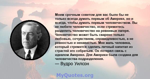 Моим срочным советом для вас было бы не только всегда думать первым об Америке, но и всегда, чтобы думать первым человечеством. Вы не любите человечество, если стремитесь разделить человечество на ревнивые лагеря.