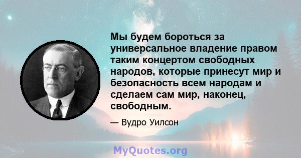 Мы будем бороться за универсальное владение правом таким концертом свободных народов, которые принесут мир и безопасность всем народам и сделаем сам мир, наконец, свободным.