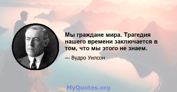 Мы граждане мира. Трагедия нашего времени заключается в том, что мы этого не знаем.