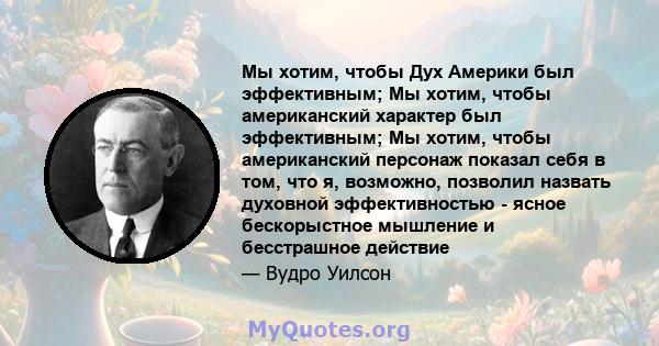 Мы хотим, чтобы Дух Америки был эффективным; Мы хотим, чтобы американский характер был эффективным; Мы хотим, чтобы американский персонаж показал себя в том, что я, возможно, позволил назвать духовной эффективностью -