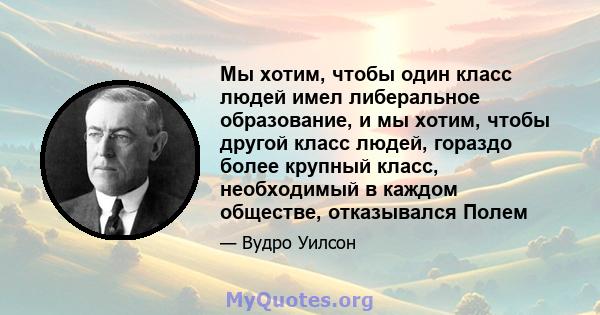 Мы хотим, чтобы один класс людей имел либеральное образование, и мы хотим, чтобы другой класс людей, гораздо более крупный класс, необходимый в каждом обществе, отказывался Полем