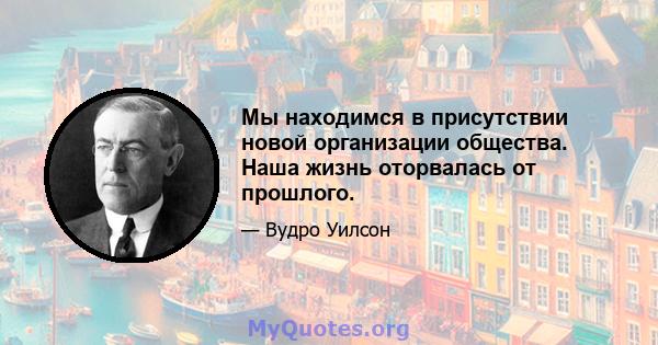 Мы находимся в присутствии новой организации общества. Наша жизнь оторвалась от прошлого.