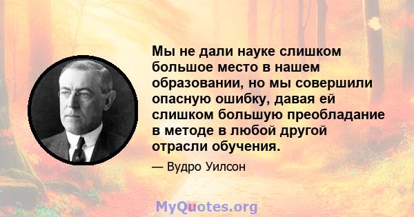 Мы не дали науке слишком большое место в нашем образовании, но мы совершили опасную ошибку, давая ей слишком большую преобладание в методе в любой другой отрасли обучения.