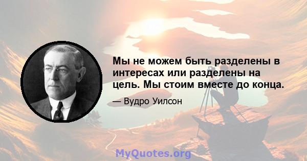 Мы не можем быть разделены в интересах или разделены на цель. Мы стоим вместе до конца.