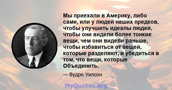 Мы приехали в Америку, либо сами, или у людей наших предков, чтобы улучшить идеалы людей, чтобы они видели более тонкие вещи, чем они видели раньше, чтобы избавиться от вещей, которые разделяют, и убедиться в том, что