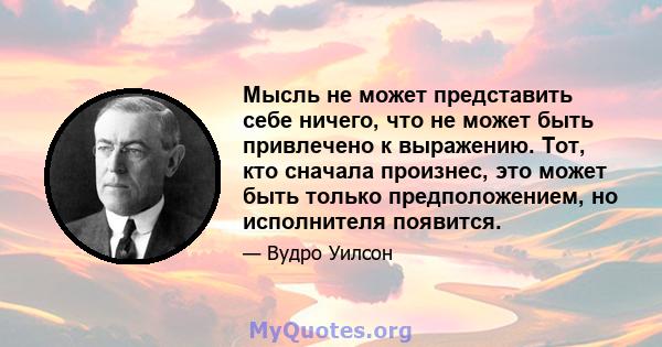 Мысль не может представить себе ничего, что не может быть привлечено к выражению. Тот, кто сначала произнес, это может быть только предположением, но исполнителя появится.