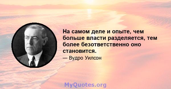 На самом деле и опыте, чем больше власти разделяется, тем более безответственно оно становится.