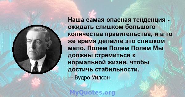 Наша самая опасная тенденция - ожидать слишком большого количества правительства, и в то же время делайте это слишком мало. Полем Полем Полем Мы должны стремиться к нормальной жизни, чтобы достичь стабильности.