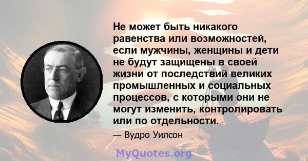 Не может быть никакого равенства или возможностей, если мужчины, женщины и дети не будут защищены в своей жизни от последствий великих промышленных и социальных процессов, с которыми они не могут изменить,