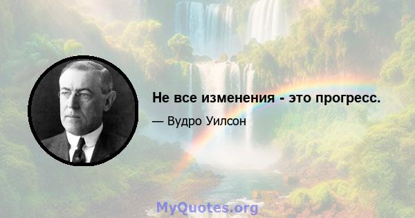 Не все изменения - это прогресс.