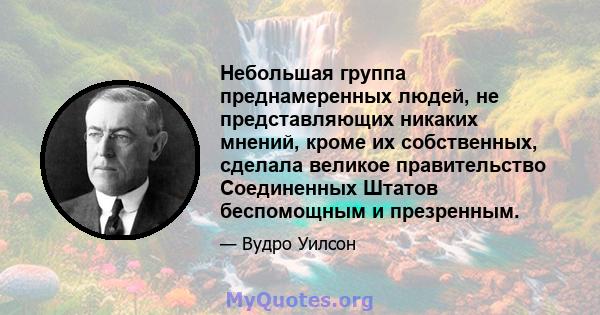 Небольшая группа преднамеренных людей, не представляющих никаких мнений, кроме их собственных, сделала великое правительство Соединенных Штатов беспомощным и презренным.