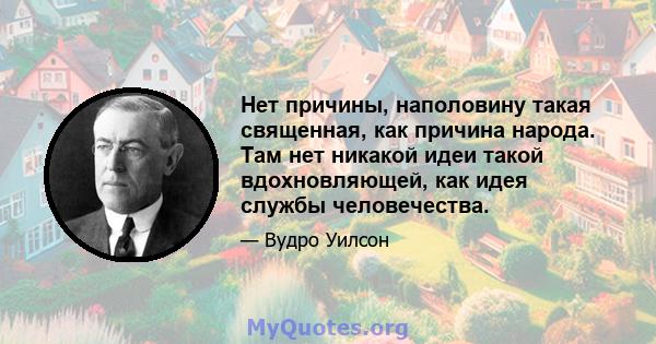 Нет причины, наполовину такая священная, как причина народа. Там нет никакой идеи такой вдохновляющей, как идея службы человечества.