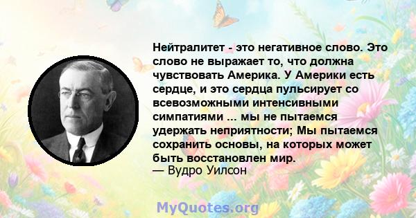 Нейтралитет - это негативное слово. Это слово не выражает то, что должна чувствовать Америка. У Америки есть сердце, и это сердца пульсирует со всевозможными интенсивными симпатиями ... мы не пытаемся удержать