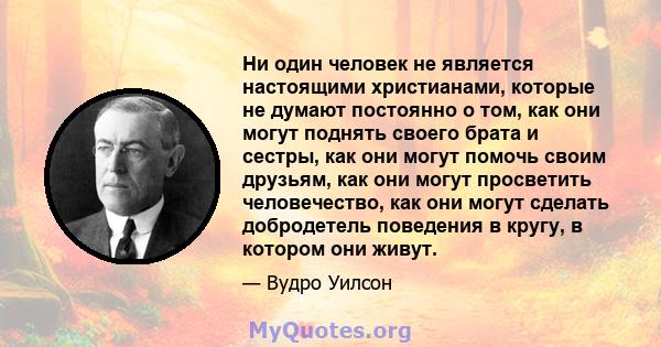 Ни один человек не является настоящими христианами, которые не думают постоянно о том, как они могут поднять своего брата и сестры, как они могут помочь своим друзьям, как они могут просветить человечество, как они