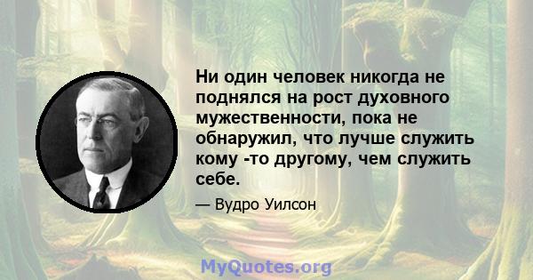 Ни один человек никогда не поднялся на рост духовного мужественности, пока не обнаружил, что лучше служить кому -то другому, чем служить себе.