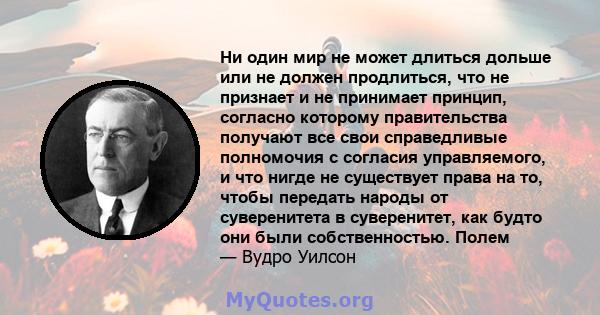 Ни один мир не может длиться дольше или не должен продлиться, что не признает и не принимает принцип, согласно которому правительства получают все свои справедливые полномочия с согласия управляемого, и что нигде не