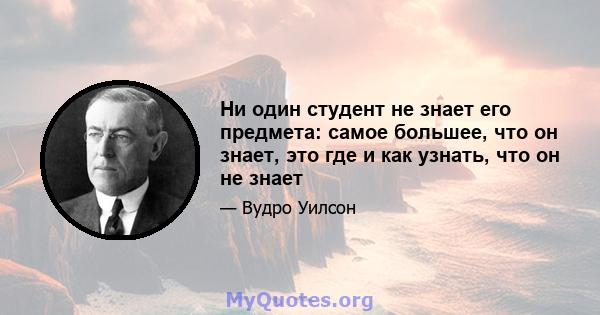 Ни один студент не знает его предмета: самое большее, что он знает, это где и как узнать, что он не знает