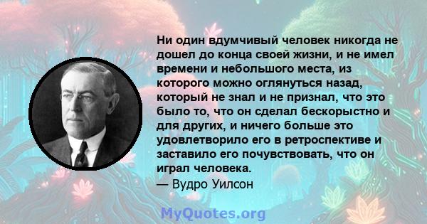 Ни один вдумчивый человек никогда не дошел до конца своей жизни, и не имел времени и небольшого места, из которого можно оглянуться назад, который не знал и не признал, что это было то, что он сделал бескорыстно и для