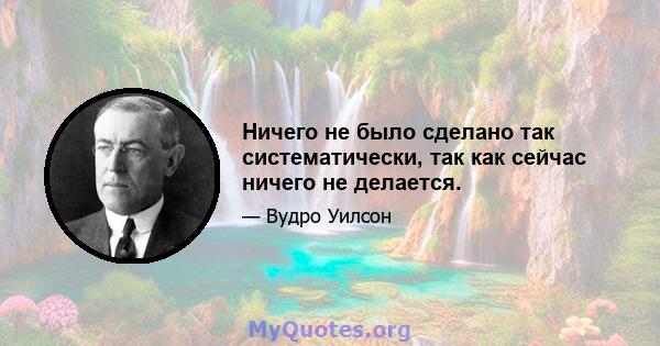 Ничего не было сделано так систематически, так как сейчас ничего не делается.