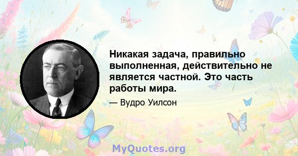 Никакая задача, правильно выполненная, действительно не является частной. Это часть работы мира.