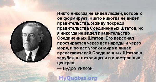 Никто никогда не видел людей, которых он формирует. Никто никогда не видел правительства. Я живу посреди правительства Соединенных Штатов, но я никогда не видел правительство Соединенных Штатов. Его персонал