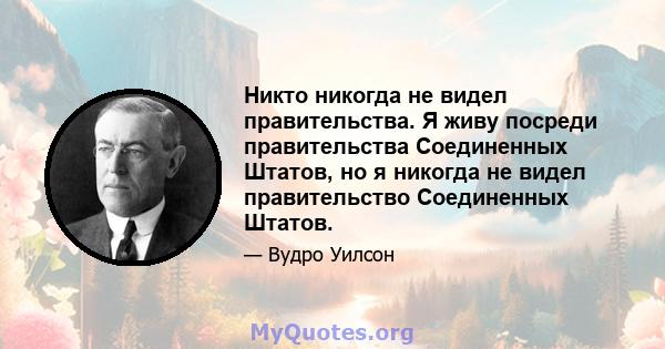 Никто никогда не видел правительства. Я живу посреди правительства Соединенных Штатов, но я никогда не видел правительство Соединенных Штатов.