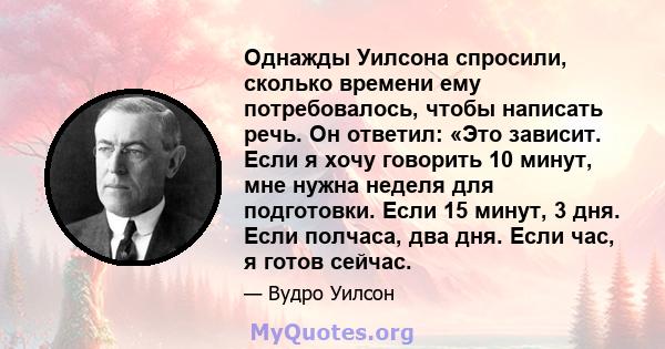 Однажды Уилсона спросили, сколько времени ему потребовалось, чтобы написать речь. Он ответил: «Это зависит. Если я хочу говорить 10 минут, мне нужна неделя для подготовки. Если 15 минут, 3 дня. Если полчаса, два дня.