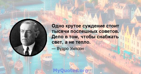 Одно крутое суждение стоит тысячи поспешных советов. Дело в том, чтобы снабжать свет, а не тепло.