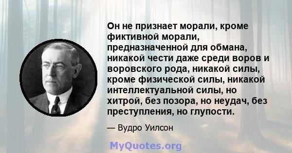 Он не признает морали, кроме фиктивной морали, предназначенной для обмана, никакой чести даже среди воров и воровского рода, никакой силы, кроме физической силы, никакой интеллектуальной силы, но хитрой, без позора, но