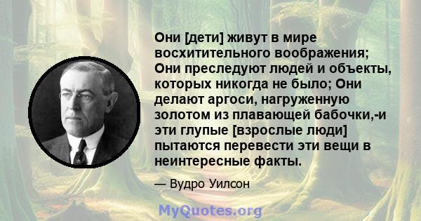 Они [дети] живут в мире восхитительного воображения; Они преследуют людей и объекты, которых никогда не было; Они делают аргоси, нагруженную золотом из плавающей бабочки,-и эти глупые [взрослые люди] пытаются перевести