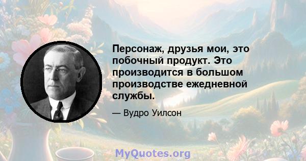 Персонаж, друзья мои, это побочный продукт. Это производится в большом производстве ежедневной службы.