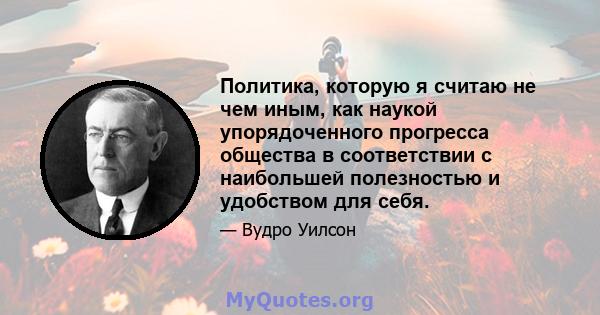 Политика, которую я считаю не чем иным, как наукой упорядоченного прогресса общества в соответствии с наибольшей полезностью и удобством для себя.