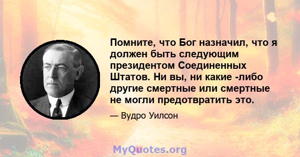 Помните, что Бог назначил, что я должен быть следующим президентом Соединенных Штатов. Ни вы, ни какие -либо другие смертные или смертные не могли предотвратить это.