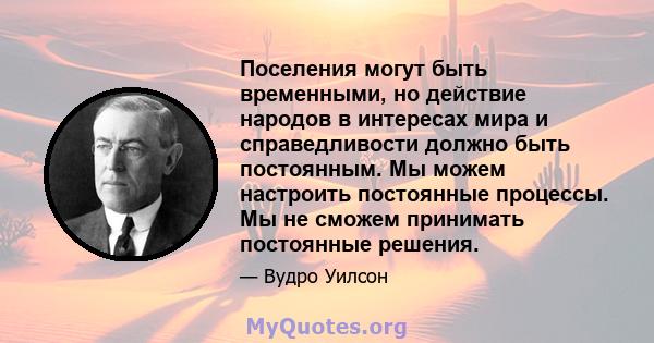 Поселения могут быть временными, но действие народов в интересах мира и справедливости должно быть постоянным. Мы можем настроить постоянные процессы. Мы не сможем принимать постоянные решения.