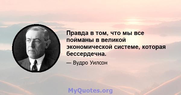 Правда в том, что мы все пойманы в великой экономической системе, которая бессердечна.