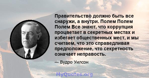 Правительство должно быть все снаружи, а внутри. Полем Полем Полем Все знают, что коррупция процветает в секретных местах и ​​избегает общественных мест, и мы считаем, что это справедливая предположение, что секретность 