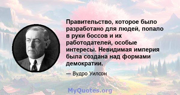 Правительство, которое было разработано для людей, попало в руки боссов и их работодателей, особые интересы. Невидимая империя была создана над формами демократии.