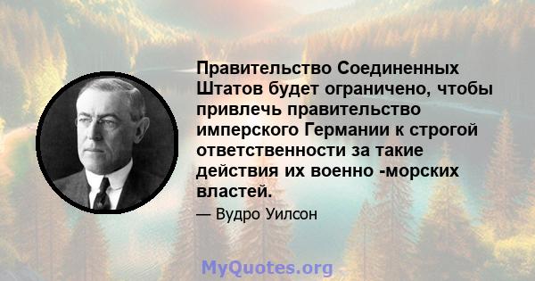 Правительство Соединенных Штатов будет ограничено, чтобы привлечь правительство имперского Германии к строгой ответственности за такие действия их военно -морских властей.