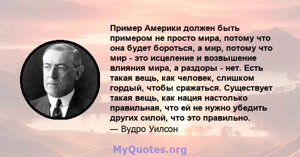 Пример Америки должен быть примером не просто мира, потому что она будет бороться, а мир, потому что мир - это исцеление и возвышение влияния мира, а раздоры - нет. Есть такая вещь, как человек, слишком гордый, чтобы