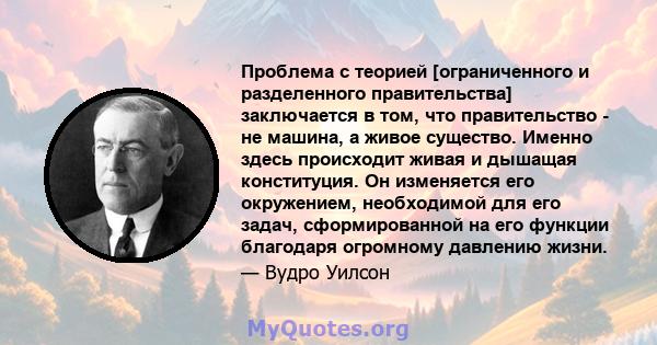 Проблема с теорией [ограниченного и разделенного правительства] заключается в том, что правительство - не машина, а живое существо. Именно здесь происходит живая и дышащая конституция. Он изменяется его окружением,