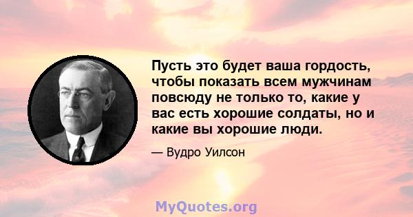 Пусть это будет ваша гордость, чтобы показать всем мужчинам повсюду не только то, какие у вас есть хорошие солдаты, но и какие вы хорошие люди.