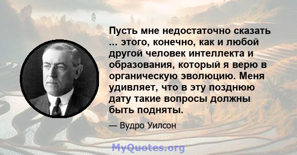 Пусть мне недостаточно сказать ... этого, конечно, как и любой другой человек интеллекта и образования, который я верю в органическую эволюцию. Меня удивляет, что в эту позднюю дату такие вопросы должны быть подняты.