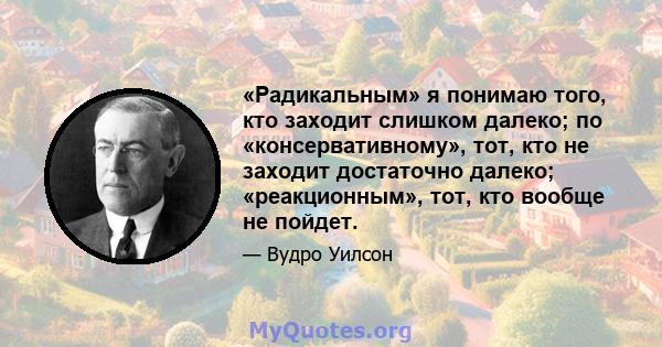 «Радикальным» я понимаю того, кто заходит слишком далеко; по «консервативному», тот, кто не заходит достаточно далеко; «реакционным», тот, кто вообще не пойдет.