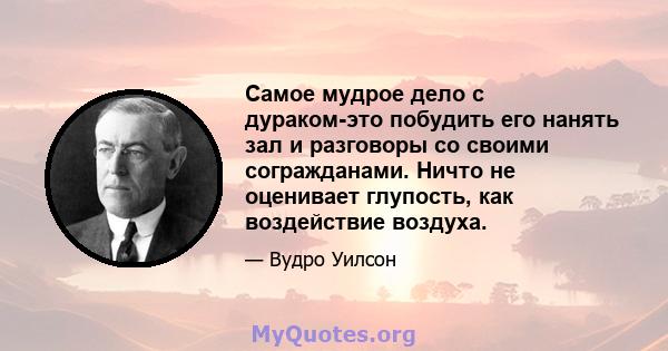 Самое мудрое дело с дураком-это побудить его нанять зал и разговоры со своими согражданами. Ничто не оценивает глупость, как воздействие воздуха.