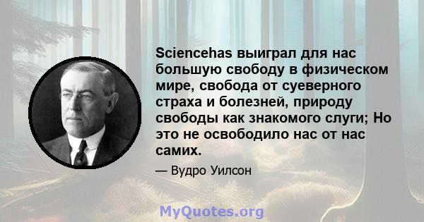 Sciencehas выиграл для нас большую свободу в физическом мире, свобода от суеверного страха и болезней, природу свободы как знакомого слуги; Но это не освободило нас от нас самих.