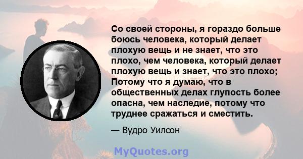 Со своей стороны, я гораздо больше боюсь человека, который делает плохую вещь и не знает, что это плохо, чем человека, который делает плохую вещь и знает, что это плохо; Потому что я думаю, что в общественных делах