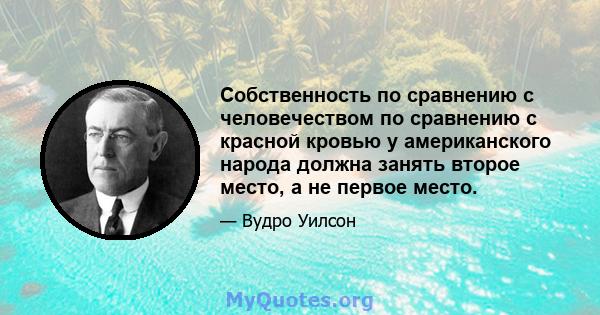 Собственность по сравнению с человечеством по сравнению с красной кровью у американского народа должна занять второе место, а не первое место.